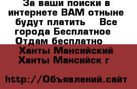 За ваши поиски в интернете ВАМ отныне будут платить! - Все города Бесплатное » Отдам бесплатно   . Ханты-Мансийский,Ханты-Мансийск г.